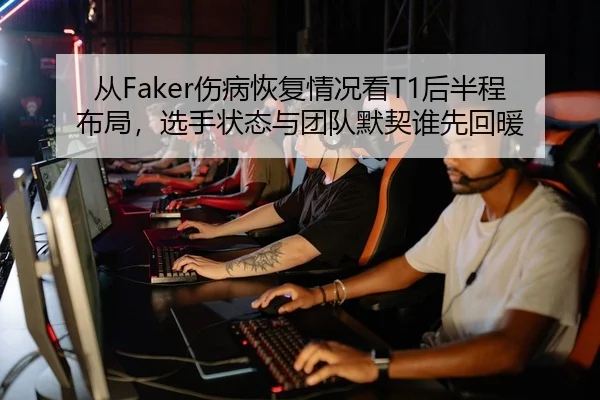 从Faker伤病恢复情况看T1后半程布局，选手状态与团队默契谁先回暖